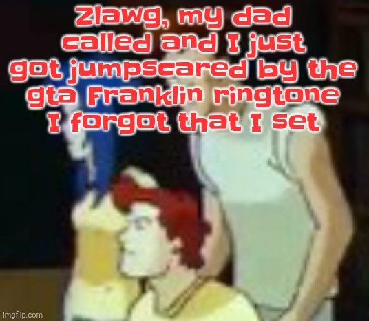 qhquqhhuah????? | Zlawg, my dad called and I just got jumpscared by the gta Franklin ringtone I forgot that I set | image tagged in qhquqhhuah | made w/ Imgflip meme maker