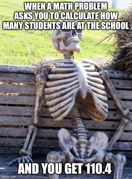 What 0.4 of a person looks like | WHEN A MATH PROBLEM ASKS YOU TO CALCULATE HOW MANY STUDENTS ARE AT THE SCHOOL; AND YOU GET 110.4 | image tagged in memes,waiting skeleton,math | made w/ Imgflip meme maker