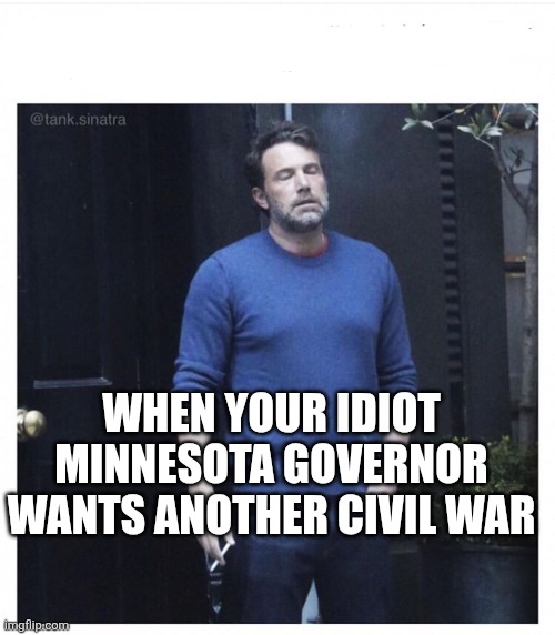 Ben affleck smoking | WHEN YOUR IDIOT MINNESOTA GOVERNOR WANTS ANOTHER CIVIL WAR | image tagged in ben affleck smoking | made w/ Imgflip meme maker