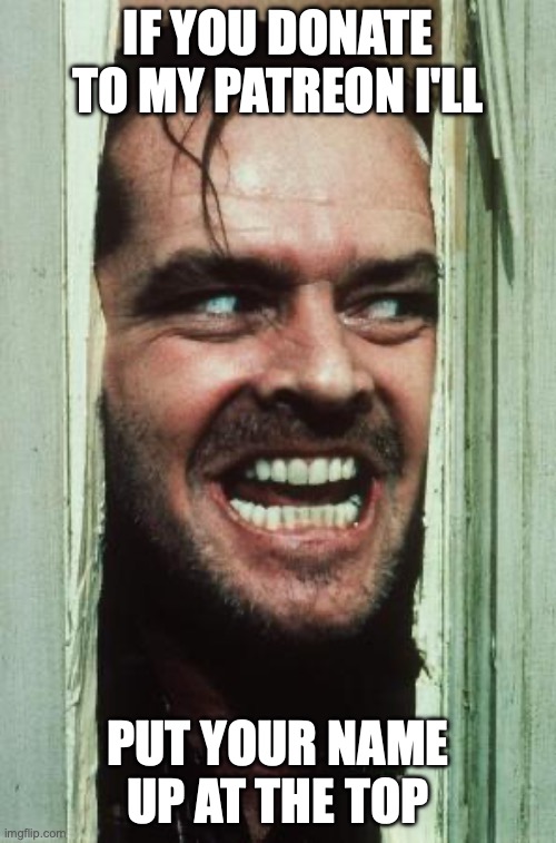 Here's Johnny | IF YOU DONATE TO MY PATREON I'LL; PUT YOUR NAME UP AT THE TOP | image tagged in memes,here's johnny | made w/ Imgflip meme maker