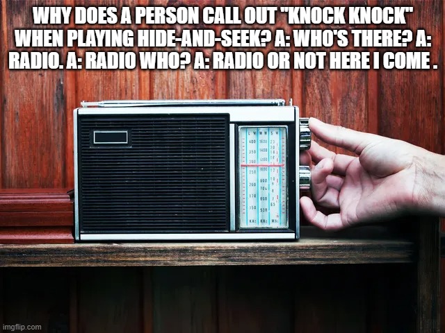 Why does a person yell out "Radio" when playing hide-and-seek?   --  funny  -- | WHY DOES A PERSON CALL OUT "KNOCK KNOCK" WHEN PLAYING HIDE-AND-SEEK? A: WHO'S THERE? A: RADIO. A: RADIO WHO? A: RADIO OR NOT HERE I COME . | image tagged in funny,humor,knock knock,joke,hide and seek,play on words | made w/ Imgflip meme maker