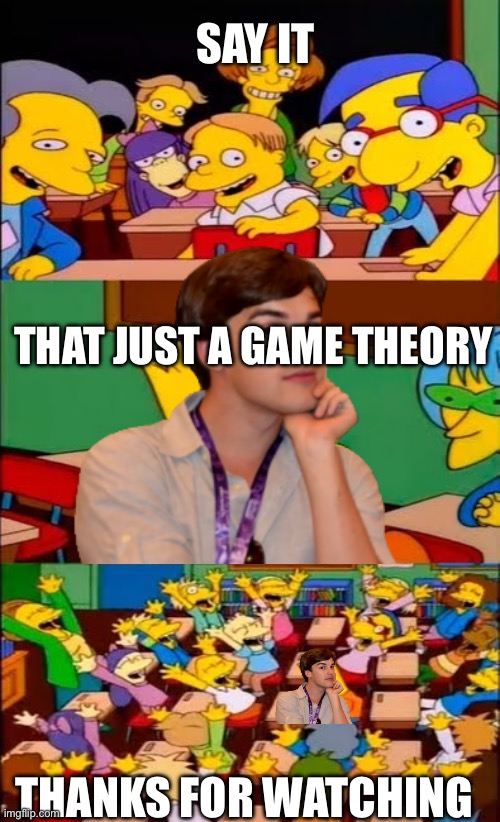 We miss you matpat | SAY IT; THAT JUST A GAME THEORY; THANKS FOR WATCHING | image tagged in say the line bart simpsons,matpat,game theory | made w/ Imgflip meme maker