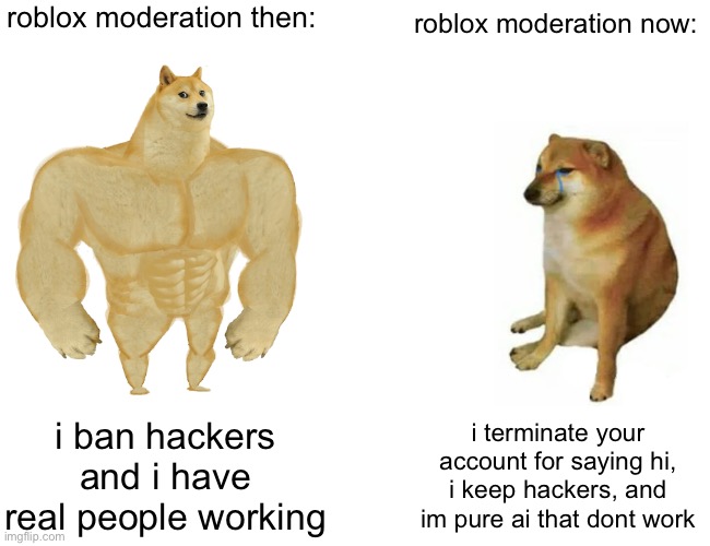 Buff Doge vs. Cheems Meme | roblox moderation then:; roblox moderation now:; i ban hackers and i have real people working; i terminate your account for saying hi, i keep hackers, and im pure ai that dont work | image tagged in memes,buff doge vs cheems | made w/ Imgflip meme maker