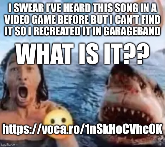 Shark | I SWEAR I’VE HEARD THIS SONG IN A
VIDEO GAME BEFORE BUT I CAN’T FIND
IT SO I RECREATED IT IN GARAGEBAND; WHAT IS IT?? https://voca.ro/1nSkHoCVhc0K | image tagged in shark | made w/ Imgflip meme maker