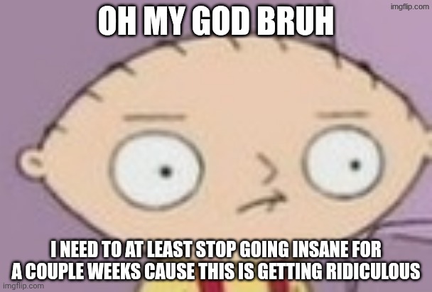 trauma | OH MY GOD BRUH; I NEED TO AT LEAST STOP GOING INSANE FOR A COUPLE WEEKS CAUSE THIS IS GETTING RIDICULOUS | image tagged in trauma | made w/ Imgflip meme maker