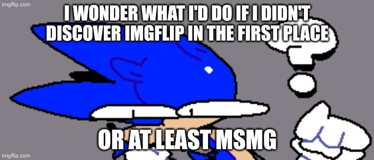 Deep thoughts | I WONDER WHAT I'D DO IF I DIDN'T DISCOVER IMGFLIP IN THE FIRST PLACE; OR AT LEAST MSMG | image tagged in huh | made w/ Imgflip meme maker