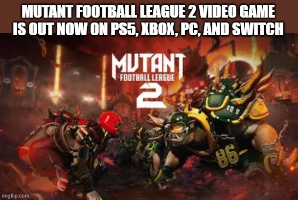 Mutant Football League 2 video game is on PS5, XBox, Switch, PC | MUTANT FOOTBALL LEAGUE 2 VIDEO GAME IS OUT NOW ON PS5, XBOX, PC, AND SWITCH | image tagged in games,video games,ps5,xbox,switch,pc | made w/ Imgflip meme maker