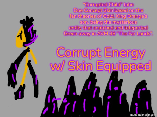Purchase Quote: “I miss him to the point NO ONE will separate me from him.” | “Corrupted Child” John Doe Concept Skin based on the fan theories of Gold, King Orange’s son, being the mysterious entity that snatched and teleported Green away in AVM 38 “The Far Lands”. Corrupt Energy w/ Skin Equipped | image tagged in blank white template,forsaken | made w/ Imgflip meme maker