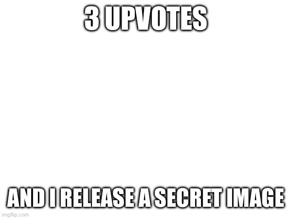 Idk | 3 UPVOTES; AND I RELEASE A SECRET IMAGE | made w/ Imgflip meme maker
