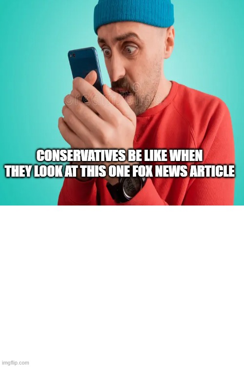 CONSERVATIVES BE LIKE WHEN THEY LOOK AT THIS ONE FOX NEWS ARTICLE | made w/ Imgflip meme maker