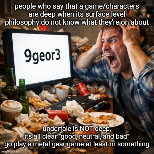 9 george 3 | people who say that a game/characters are deep when its surface level philosophy do not know what they're on about; undertale is NOT deep, its all clear "good, neutral, and bad"

go play a metal gear game at least or something | image tagged in 9 george 3 | made w/ Imgflip meme maker