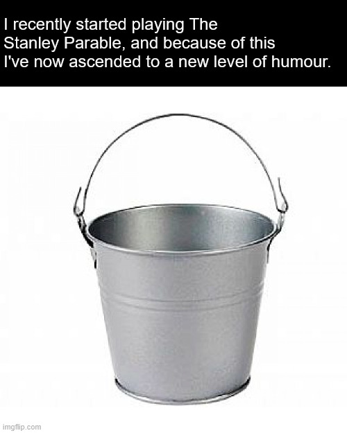 bucket | I recently started playing The Stanley Parable, and because of this I've now ascended to a new level of humour. | made w/ Imgflip meme maker