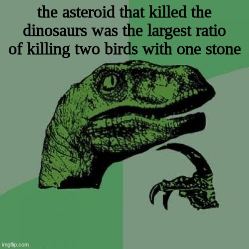 Philosoraptor | the asteroid that killed the dinosaurs was the largest ratio of killing two birds with one stone | image tagged in memes,philosoraptor | made w/ Imgflip meme maker