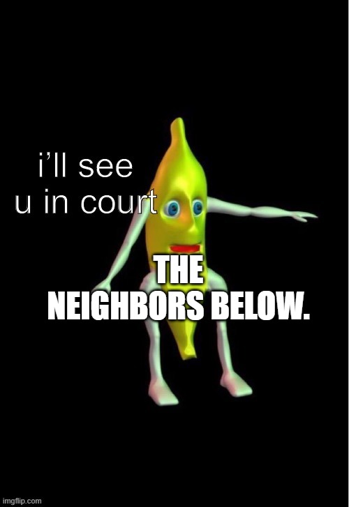 THE NEIGHBORS BELOW. | image tagged in i ll see you in court banana | made w/ Imgflip meme maker