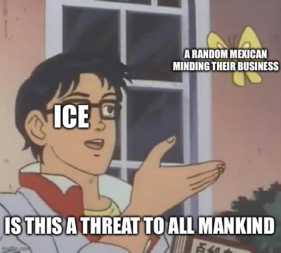 Ice raids are stupid | A RANDOM MEXICAN MINDING THEIR BUSINESS; ICE; IS THIS A THREAT TO ALL MANKIND | image tagged in memes,is this a pigeon,why is the fbi here,ice,political meme,mexican | made w/ Imgflip meme maker