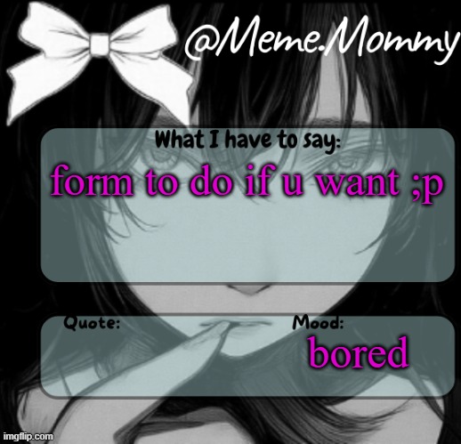 Meme.Mommy temp | form to do if u want ;p; bored | image tagged in meme mommy temp | made w/ Imgflip meme maker