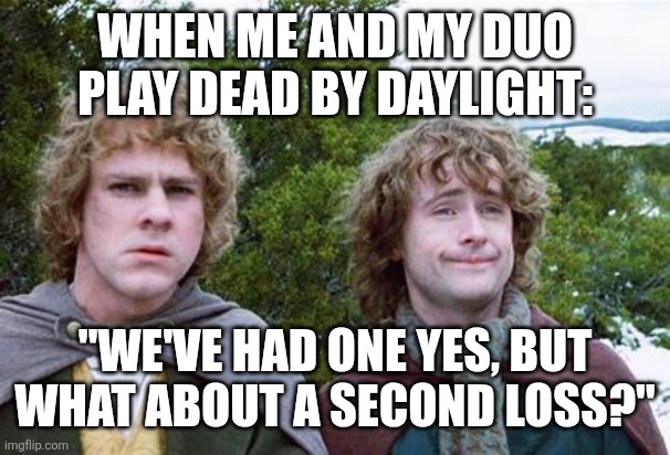 I just want a win... | WHEN ME AND MY DUO PLAY DEAD BY DAYLIGHT:; "WE'VE HAD ONE YES, BUT WHAT ABOUT A SECOND LOSS?" | image tagged in second breakfast | made w/ Imgflip meme maker