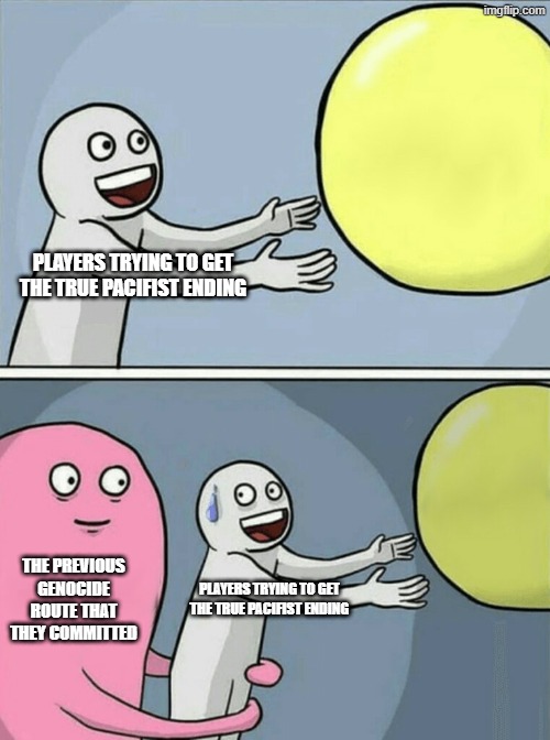 I don't have Undertale so correct me if I'm wrong | PLAYERS TRYING TO GET THE TRUE PACIFIST ENDING; THE PREVIOUS GENOCIDE ROUTE THAT THEY COMMITTED; PLAYERS TRYING TO GET THE TRUE PACIFIST ENDING | image tagged in memes,running away balloon | made w/ Imgflip meme maker
