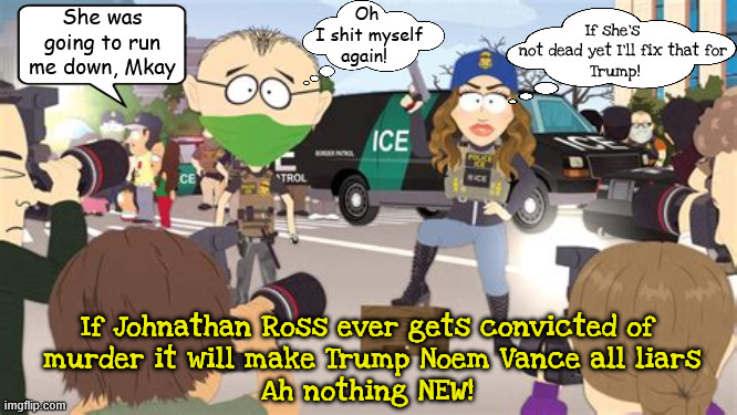 South Portland Ave Minneapolis | Oh
 I shit myself
again! She was going to run me down, Mkay; If she's 
   not dead yet I'll fix that for
 Trump! If Johnathan Ross ever gets convicted of 
murder it will make Trump Noem Vance all liars
Ah nothing NEW! | image tagged in south portland ave minneapolis,south park parody,fbi spelt rearanged is fib maky,minnesota nice,maga murder | made w/ Imgflip meme maker