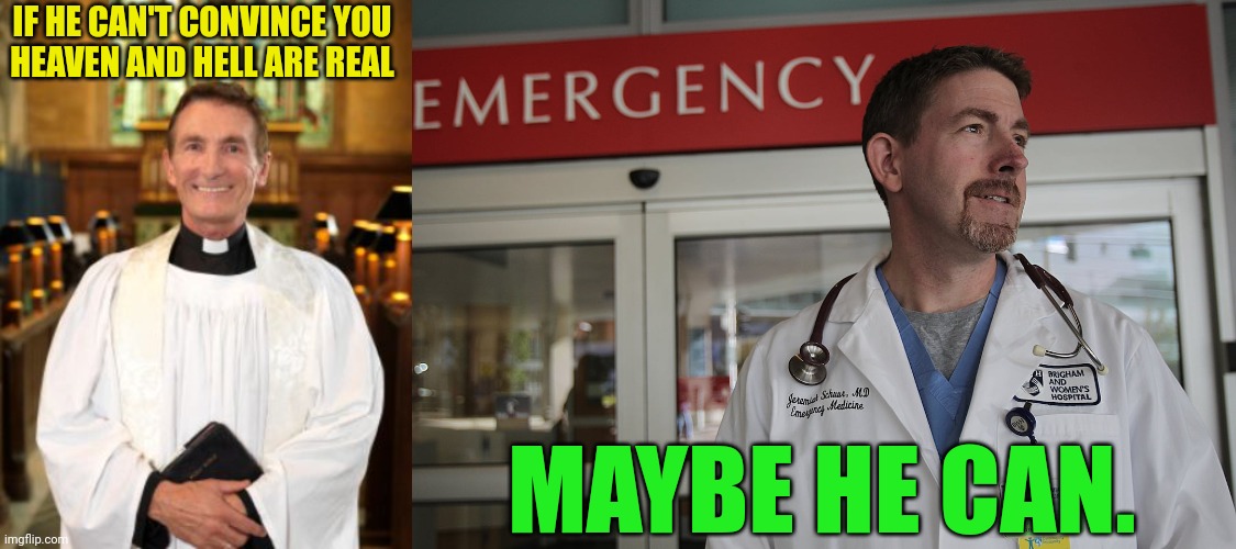 Doctors may succeed where ministers fail | IF HE CAN'T CONVINCE YOU
HEAVEN AND HELL ARE REAL; MAYBE HE CAN. | image tagged in doctor,minister,heaven,hell,church,hospital | made w/ Imgflip meme maker
