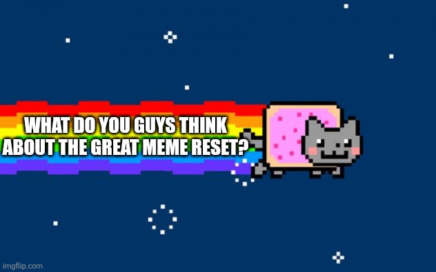 The Great Meme Reset | WHAT DO YOU GUYS THINK ABOUT THE GREAT MEME RESET? | image tagged in nyan cat | made w/ Imgflip meme maker