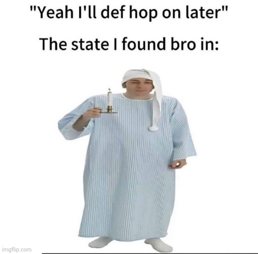 "Yeah I'll def hop on later"

The state I found bro in: | made w/ Imgflip meme maker