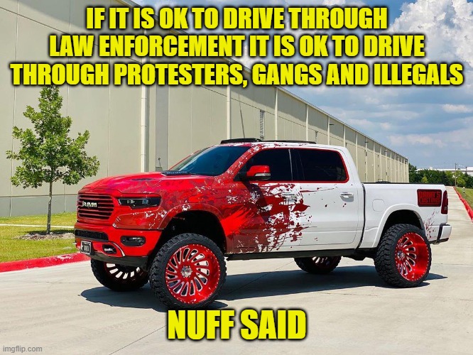 That goes both ways | IF IT IS OK TO DRIVE THROUGH LAW ENFORCEMENT IT IS OK TO DRIVE THROUGH PROTESTERS, GANGS AND ILLEGALS; NUFF SAID | image tagged in law enforcement,ice,immigration,police,america first,maga | made w/ Imgflip meme maker