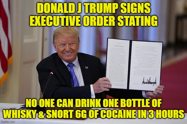 influencer dies of | DONALD J TRUMP SIGNS EXECUTIVE ORDER STATING; NO ONE CAN DRINK ONE BOTTLE OF WHISKY & SNORT 6G OF COCAINE IN 3 HOURS | image tagged in trump signed executive order,maga,america first,donald trump executive order,executive orders,tds | made w/ Imgflip meme maker