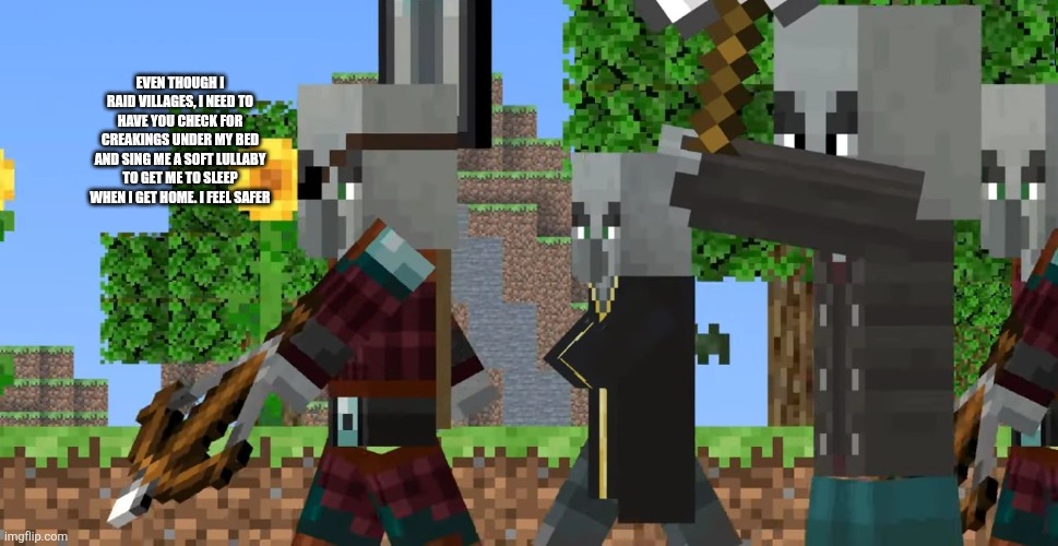 Pillager Patrol | EVEN THOUGH I RAID VILLAGES, I NEED TO HAVE YOU CHECK FOR CREAKINGS UNDER MY BED AND SING ME A SOFT LULLABY TO GET ME TO SLEEP WHEN I GET HOME. I FEEL SAFER | image tagged in pillager patrol | made w/ Imgflip meme maker