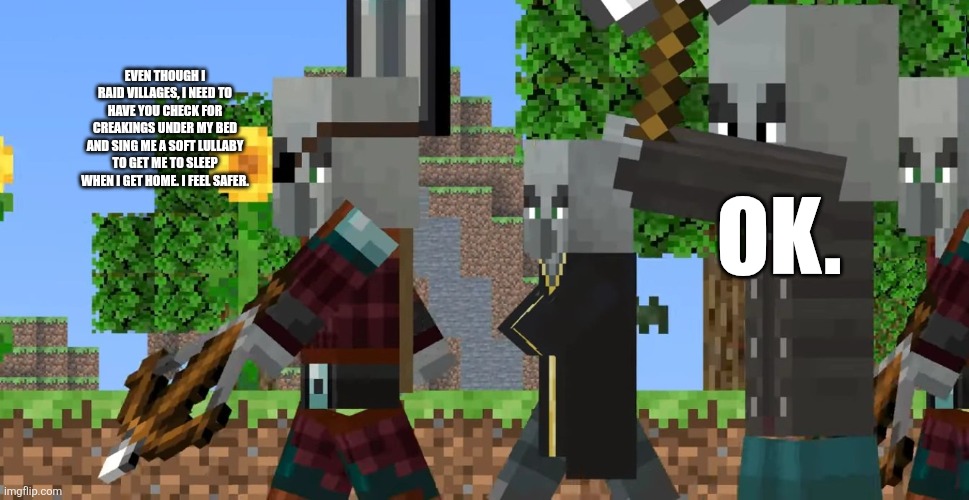 Pillager Patrol | EVEN THOUGH I RAID VILLAGES, I NEED TO HAVE YOU CHECK FOR CREAKINGS UNDER MY BED AND SING ME A SOFT LULLABY TO GET ME TO SLEEP WHEN I GET HOME. I FEEL SAFER. OK. | image tagged in pillager patrol | made w/ Imgflip meme maker