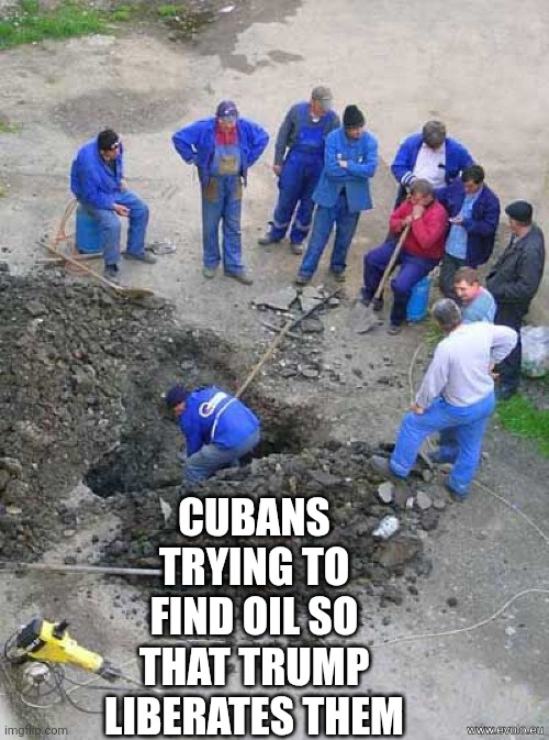 single worker digging hole | CUBANS TRYING TO FIND OIL SO THAT TRUMP LIBERATES THEM | image tagged in single worker digging hole | made w/ Imgflip meme maker