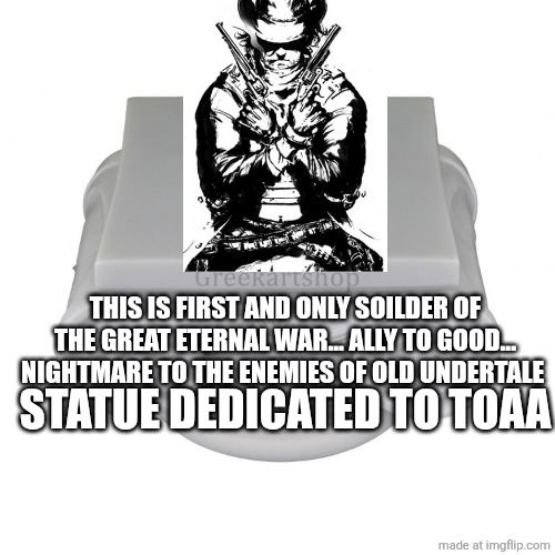 THIS IS FIRST AND ONLY SOILDER OF THE GREAT ETERNAL WAR... ALLY TO GOOD... NIGHTMARE TO THE ENEMIES OF OLD UNDERTALE; STATUE DEDICATED TO TOAA | made w/ Imgflip meme maker