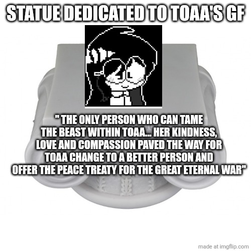 STATUE DEDICATED TO TOAA'S GF; " THE ONLY PERSON WHO CAN TAME THE BEAST WITHIN TOAA... HER KINDNESS, LOVE AND COMPASSION PAVED THE WAY FOR TOAA CHANGE TO A BETTER PERSON AND OFFER THE PEACE TREATY FOR THE GREAT ETERNAL WAR" | made w/ Imgflip meme maker