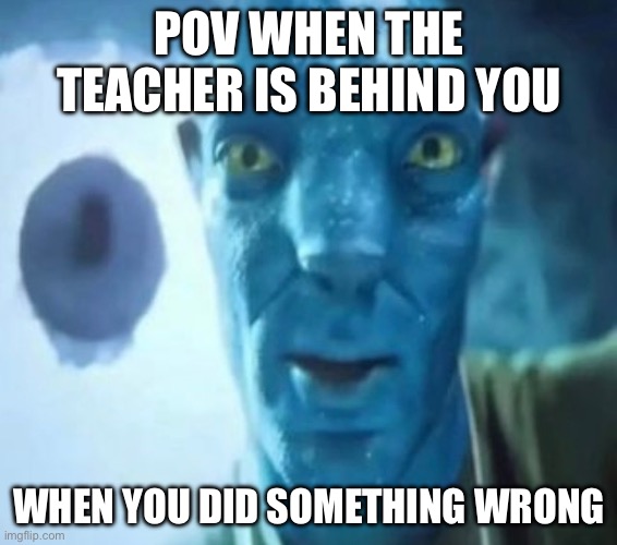 Avatar guy | POV WHEN THE TEACHER IS BEHIND YOU; WHEN YOU DID SOMETHING WRONG | image tagged in avatar guy | made w/ Imgflip meme maker
