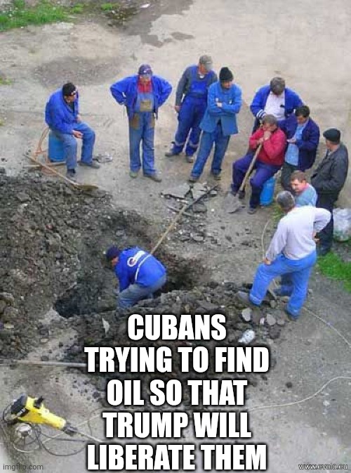 single worker digging hole | CUBANS TRYING TO FIND OIL SO THAT TRUMP WILL LIBERATE THEM | image tagged in single worker digging hole | made w/ Imgflip meme maker