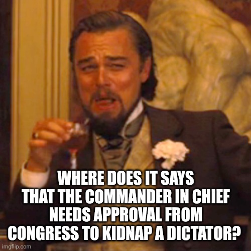 Laughing Leo Meme | WHERE DOES IT SAYS THAT THE COMMANDER IN CHIEF NEEDS APPROVAL FROM CONGRESS TO KIDNAP A DICTATOR? | image tagged in memes,laughing leo | made w/ Imgflip meme maker
