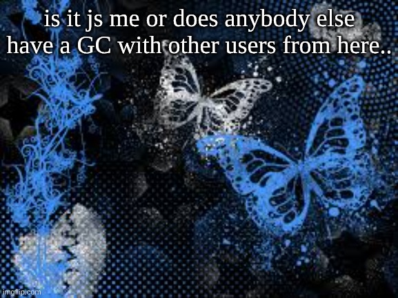 sam's butterfly wallpaper | is it js me or does anybody else have a GC with other users from here.. | image tagged in sam's butterfly wallpaper | made w/ Imgflip meme maker