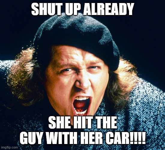 Sam Kinison | SHUT UP ALREADY; SHE HIT THE GUY WITH HER CAR!!!! | image tagged in sam kinison | made w/ Imgflip meme maker