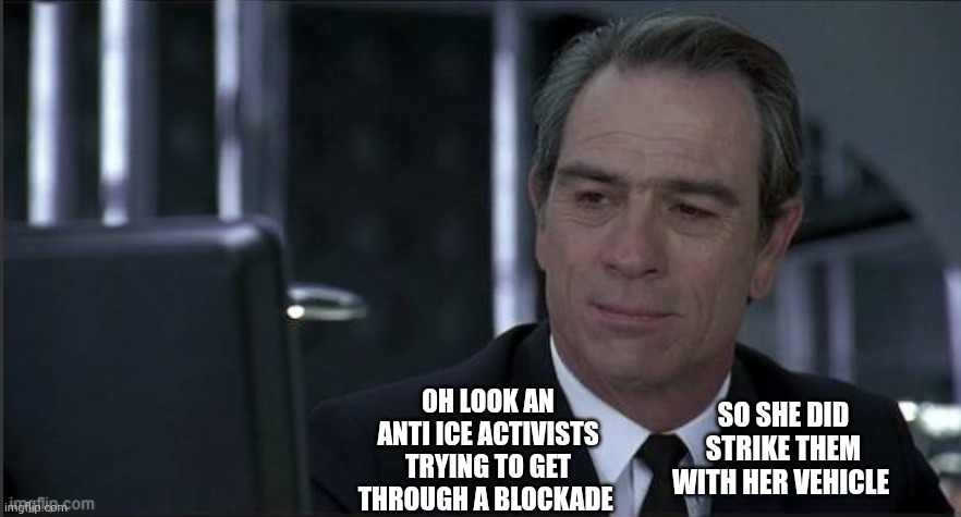 Men in Black Agent Kay | OH LOOK AN ANTI ICE ACTIVISTS TRYING TO GET THROUGH A BLOCKADE SO SHE DID STRIKE THEM WITH HER VEHICLE | image tagged in men in black agent kay | made w/ Imgflip meme maker