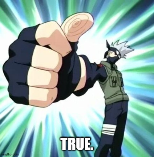 kakashi thumbs up | TRUE. | image tagged in kakashi thumbs up | made w/ Imgflip meme maker