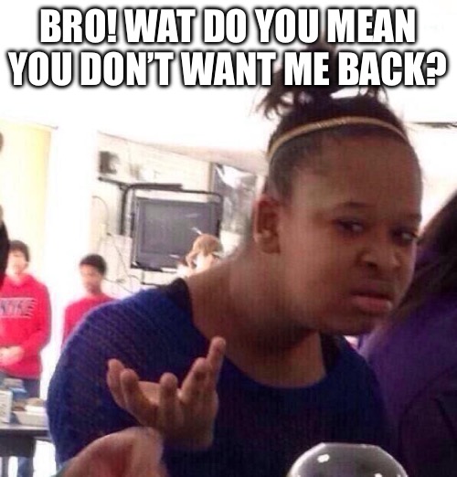 BRO! WAT DO YOU MEAN YOU DON’T WANT ME BACK? | image tagged in memes,black girl wat | made w/ Imgflip meme maker