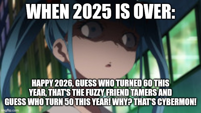 2026 Meme | WHEN 2025 IS OVER:; HAPPY 2026, GUESS WHO TURNED 60 THIS YEAR, THAT'S THE FUZZY FRIEND TAMERS AND GUESS WHO TURN 50 THIS YEAR! WHY? THAT'S CYBERMON! | image tagged in miku | made w/ Imgflip meme maker