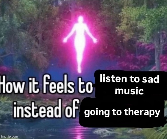 How it feels to listen to sad music instead of going to therapy | made w/ Imgflip meme maker