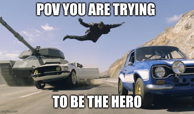 Fast and Furious 6 man jumping to other car | POV YOU ARE TRYING; TO BE THE HERO | image tagged in fast and furious 6 man jumping to other car | made w/ Imgflip meme maker