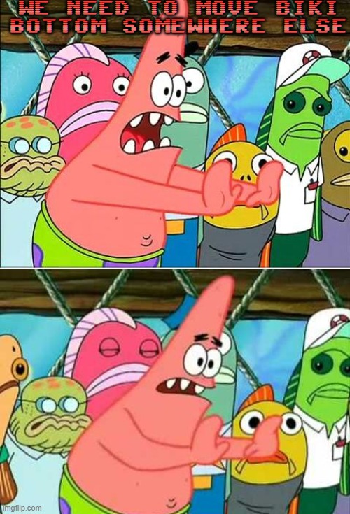 Patrick Move Bikini Bottom | WE NEED TO MOVE BIKI BOTTOM SOMEWHERE ELSE | image tagged in patrick move bikini bottom | made w/ Imgflip meme maker