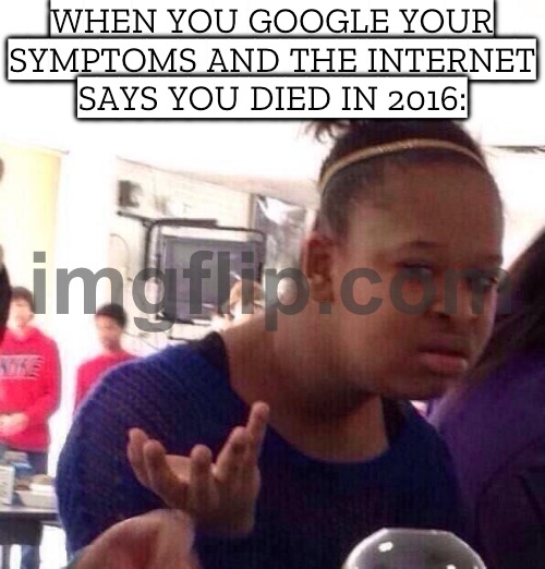 WHEN YOU GOOGLE YOUR SYMPTOMS AND THE INTERNET SAYS YOU DIED IN 2016 | WHEN YOU GOOGLE YOUR SYMPTOMS AND THE INTERNET SAYS YOU DIED IN 2016: | image tagged in memes,black girl wat,health,death,google,google search | made w/ Imgflip meme maker