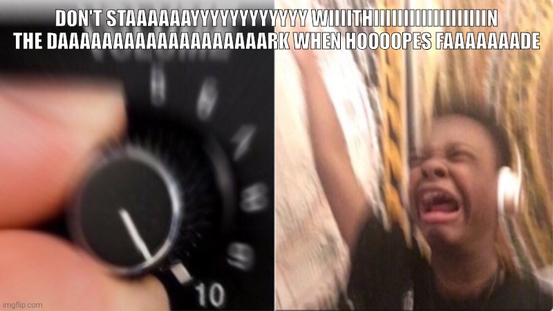 Crying Music | DON'T STAAAAAAYYYYYYYYYYYY WIIIITHIIIIIIIIIIIIIIIIIIIN THE DAAAAAAAAAAAAAAAAAAARK WHEN HOOOOPES FAAAAAAADE | image tagged in crying music | made w/ Imgflip meme maker