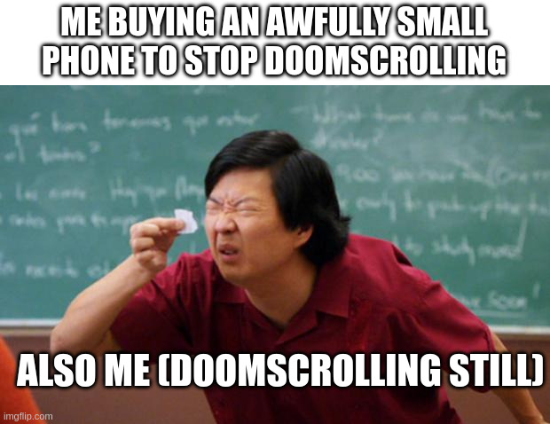 it do be like that | ME BUYING AN AWFULLY SMALL PHONE TO STOP DOOMSCROLLING; ALSO ME (DOOMSCROLLING STILL) | image tagged in tiny piece of paper,phone,dumbphone,doomscrolling | made w/ Imgflip meme maker
