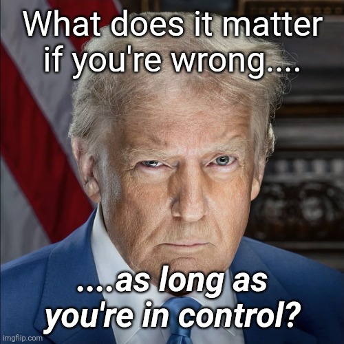 Our Leader | What does it matter if you're wrong.... ....as long as you're in control? | image tagged in our hero | made w/ Imgflip meme maker