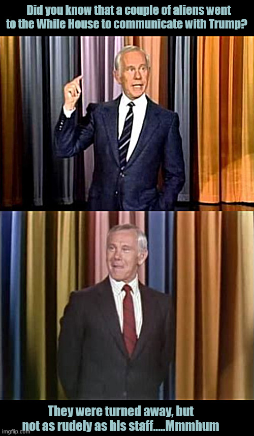 Heeeer's Johnny! | Did you know that a couple of aliens went to the While House to communicate with Trump? They were turned away, but not as rudely as his staff.....Mmmhum | image tagged in the king,tts,carson,heeeer's johnny,take us to you're leader,wet magnets | made w/ Imgflip meme maker
